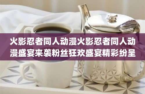 火影忍者同人动漫火影忍者同人动漫盛宴来袭粉丝狂欢盛宴精彩纷呈
