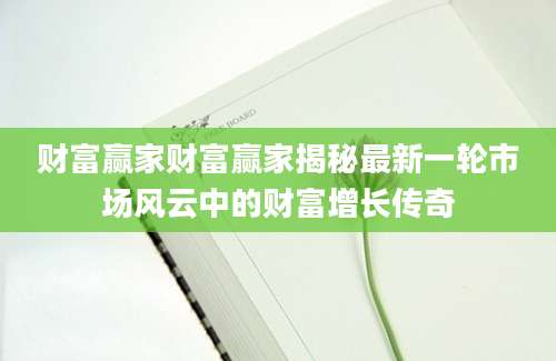 财富赢家财富赢家揭秘最新一轮市场风云中的财富增长传奇