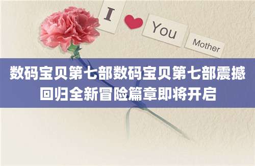 数码宝贝第七部数码宝贝第七部震撼回归全新冒险篇章即将开启