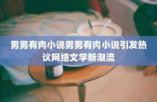 男男有肉小说男男有肉小说引发热议网络文学新潮流