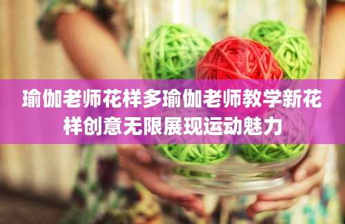 瑜伽老师花样多瑜伽老师教学新花样创意无限展现运动魅力