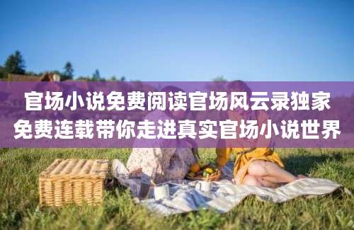 官场小说免费阅读官场风云录独家免费连载带你走进真实官场小说世界