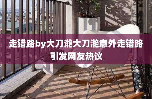 走错路by大刀滟大刀滟意外走错路引发网友热议