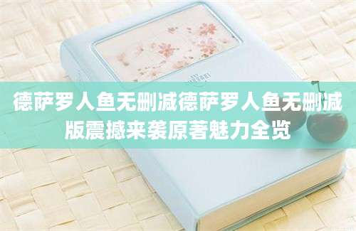 德萨罗人鱼无删减德萨罗人鱼无删减版震撼来袭原著魅力全览