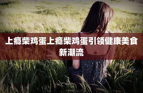 上瘾柴鸡蛋上瘾柴鸡蛋引领健康美食新潮流