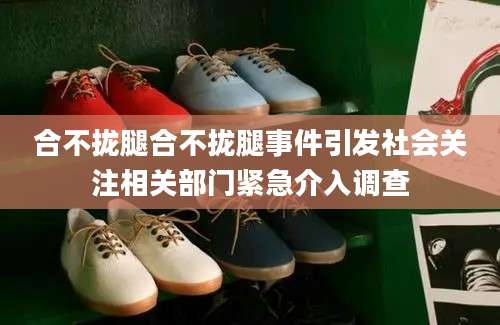 合不拢腿合不拢腿事件引发社会关注相关部门紧急介入调查
