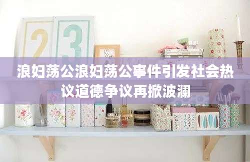 浪妇荡公浪妇荡公事件引发社会热议道德争议再掀波澜