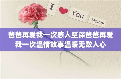 爸爸再爱我一次感人至深爸爸再爱我一次温情故事温暖无数人心