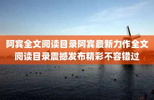 阿宾全文阅读目录阿宾最新力作全文阅读目录震撼发布精彩不容错过
