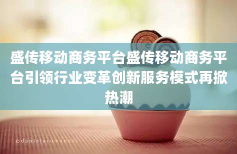 盛传移动商务平台盛传移动商务平台引领行业变革创新服务模式再掀热潮