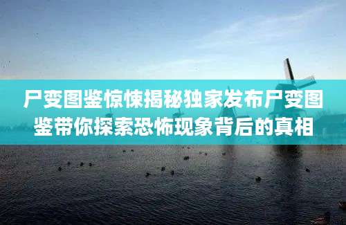 尸变图鉴惊悚揭秘独家发布尸变图鉴带你探索恐怖现象背后的真相
