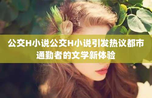 公交H小说公交H小说引发热议都市通勤者的文学新体验