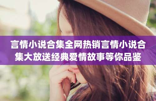 言情小说合集全网热销言情小说合集大放送经典爱情故事等你品鉴