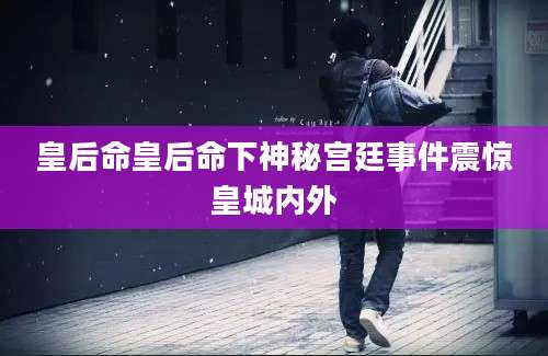 皇后命皇后命下神秘宫廷事件震惊皇城内外
