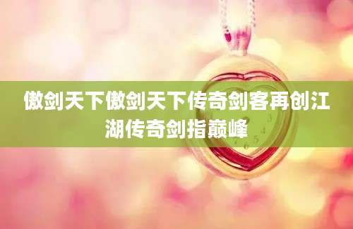 傲剑天下傲剑天下传奇剑客再创江湖传奇剑指巅峰