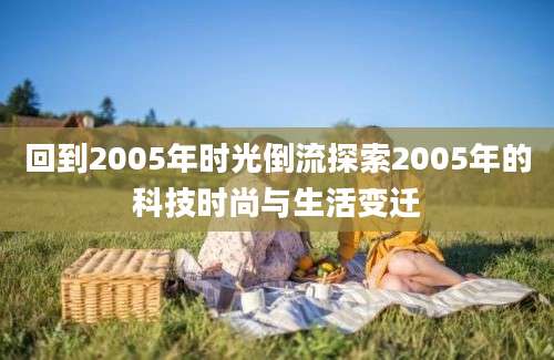 回到2005年时光倒流探索2005年的科技时尚与生活变迁