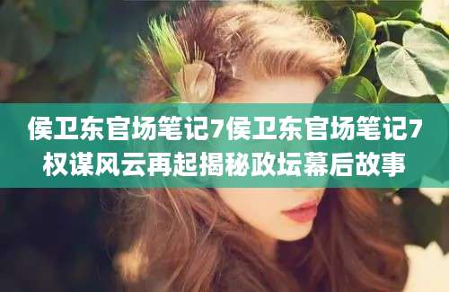 侯卫东官场笔记7侯卫东官场笔记7权谋风云再起揭秘政坛幕后故事