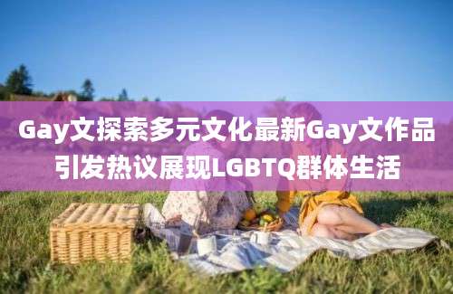 Gay文探索多元文化最新Gay文作品引发热议展现LGBTQ群体生活