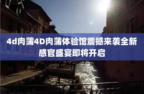 4d肉蒲4D肉蒲体验馆震撼来袭全新感官盛宴即将开启