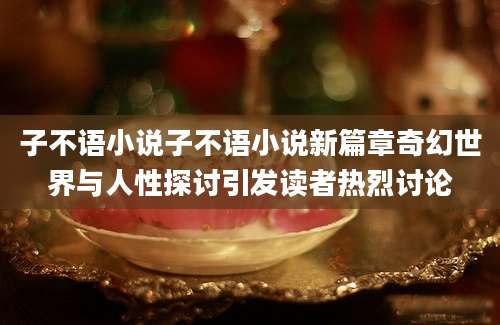 子不语小说子不语小说新篇章奇幻世界与人性探讨引发读者热烈讨论