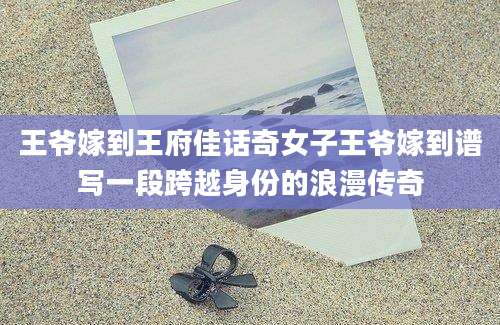 王爷嫁到王府佳话奇女子王爷嫁到谱写一段跨越身份的浪漫传奇