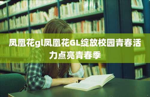 凤凰花gl凤凰花GL绽放校园青春活力点亮青春季