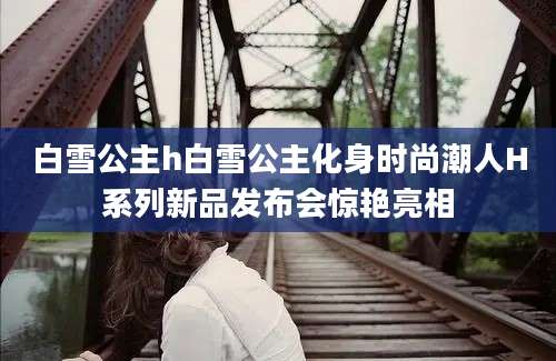 白雪公主h白雪公主化身时尚潮人H系列新品发布会惊艳亮相