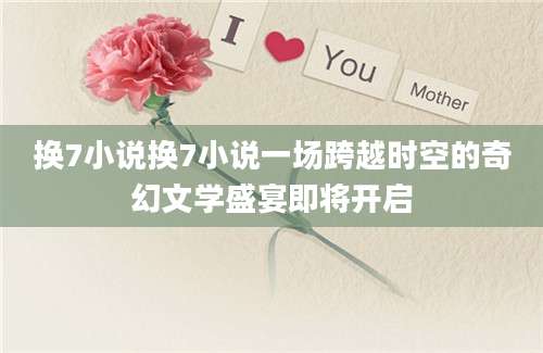 换7小说换7小说一场跨越时空的奇幻文学盛宴即将开启