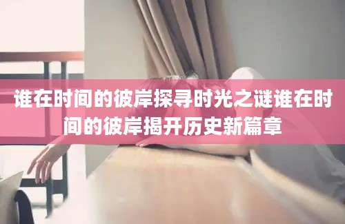 谁在时间的彼岸探寻时光之谜谁在时间的彼岸揭开历史新篇章