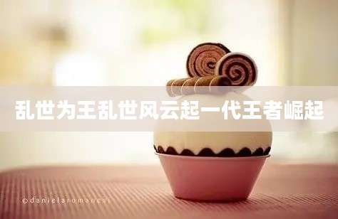 乱世为王乱世风云起一代王者崛起