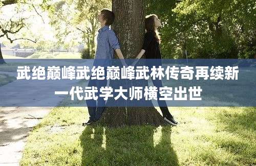 武绝巅峰武绝巅峰武林传奇再续新一代武学大师横空出世