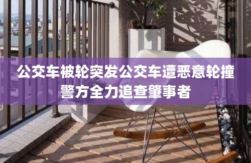 公交车被轮突发公交车遭恶意轮撞警方全力追查肇事者