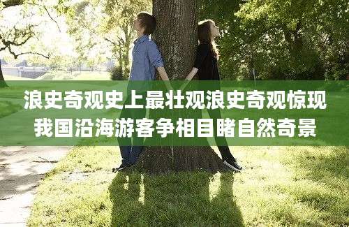 浪史奇观史上最壮观浪史奇观惊现我国沿海游客争相目睹自然奇景