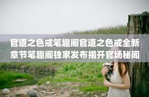 官道之色戒笔趣阁官道之色戒全新章节笔趣阁独家发布揭开官场秘闻