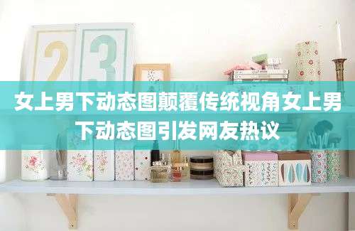 女上男下动态图颠覆传统视角女上男下动态图引发网友热议