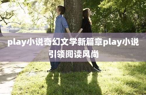 play小说奇幻文学新篇章play小说引领阅读风尚