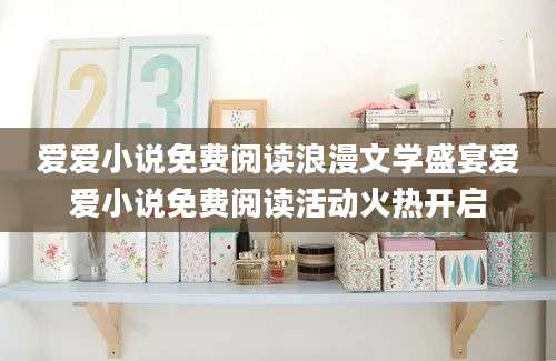 爱爱小说免费阅读浪漫文学盛宴爱爱小说免费阅读活动火热开启