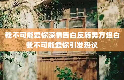 我不可能爱你深情告白反转男方坦白我不可能爱你引发热议