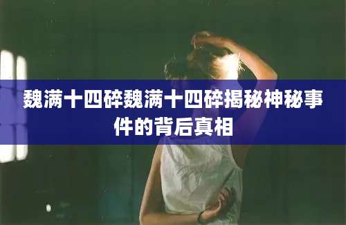 魏满十四碎魏满十四碎揭秘神秘事件的背后真相