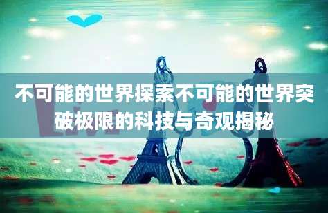 不可能的世界探索不可能的世界突破极限的科技与奇观揭秘