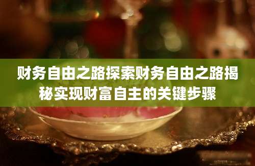 财务自由之路探索财务自由之路揭秘实现财富自主的关键步骤