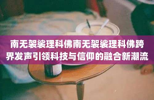 南无袈裟理科佛南无袈裟理科佛跨界发声引领科技与信仰的融合新潮流