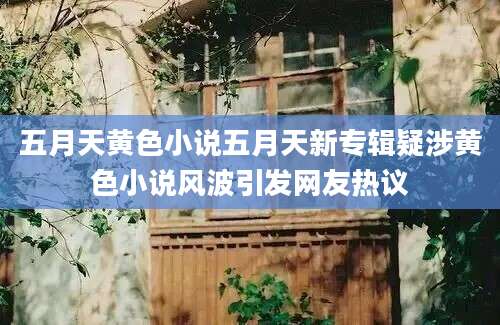 五月天黄色小说五月天新专辑疑涉黄色小说风波引发网友热议