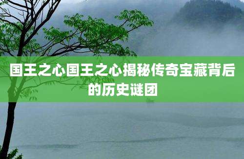 国王之心国王之心揭秘传奇宝藏背后的历史谜团