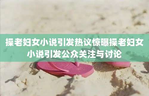操老妇女小说引发热议惊曝操老妇女小说引发公众关注与讨论