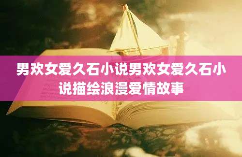 男欢女爱久石小说男欢女爱久石小说描绘浪漫爱情故事