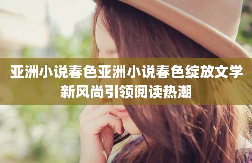 亚洲小说春色亚洲小说春色绽放文学新风尚引领阅读热潮