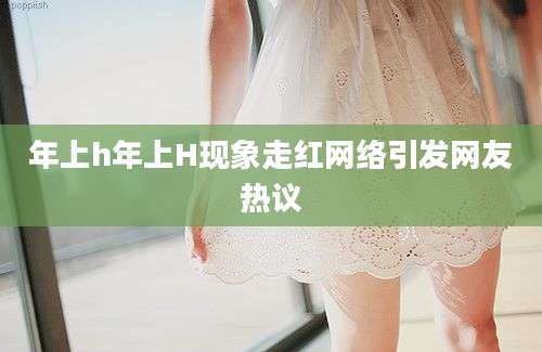 年上h年上H现象走红网络引发网友热议