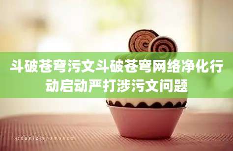 斗破苍穹污文斗破苍穹网络净化行动启动严打涉污文问题