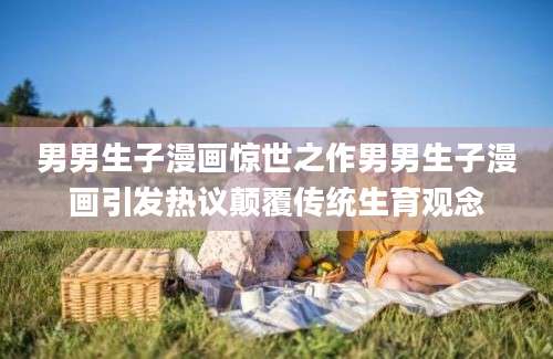 男男生子漫画惊世之作男男生子漫画引发热议颠覆传统生育观念